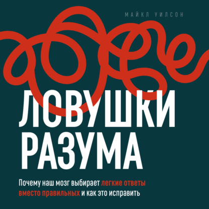 Аудиокнига «Ловушки разума. Почему наш мозг выбирает легкие ответы вместо правильных и как это исправить», Майкл Уилсон