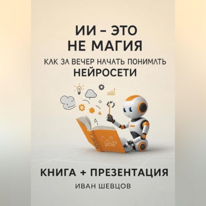Аудиокнига «ИИ — это не магия. Как перестать бояться и начать понимать нейросети за вечер», Иван Шевцов