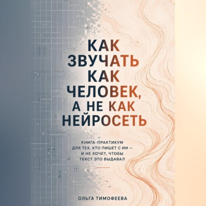 Аудиокнига «Как звучать как человек, а не как нейросеть» Книга-практикум для тех, кто пишет с ИИ — и не хочет, чтобы текст это выдавал», Ольга Тимофеева