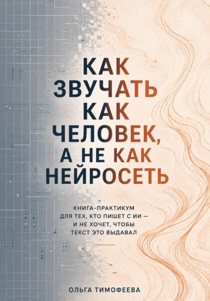 Как звучать как человек, а не как нейросеть. Книга-практикум для тех, кто пишет с ИИ — и не хочет, чтобы текст это выдавал