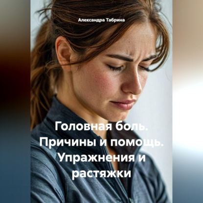 Аудиокнига «Головная боль. Причины и помощь. Упражнения и растяжки», Александра Табрина