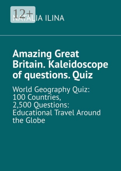 Amazing Great Britain. Kaleidoscope of questions. Quiz. World Geography Quiz: 100 Countries, 2,500 Questions: Educational Travel Around the Globe