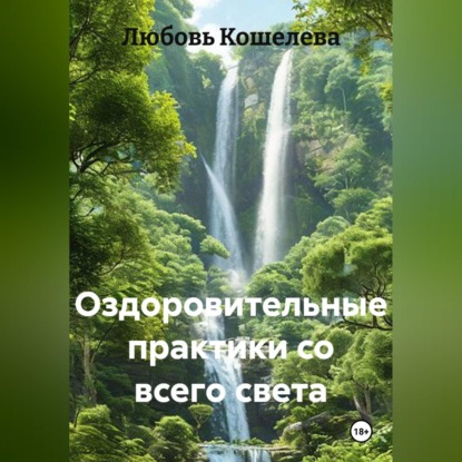 Аудиокнига «ОЗДОРОВИТЕЛЬНЫЕ ПРАКТИКИ СО ВСЕГО СВЕТА», Любовь Васильевна Кошелева