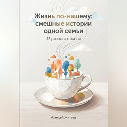 Аудиокнига «Жизнь по-нашему: смешные истории одной семьи», Алексей Житеев