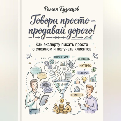Аудиокнига «Говори просто-продавай дорого! Как эксперту писать просто о сложно и получать клиентов», Роман Кузнецов