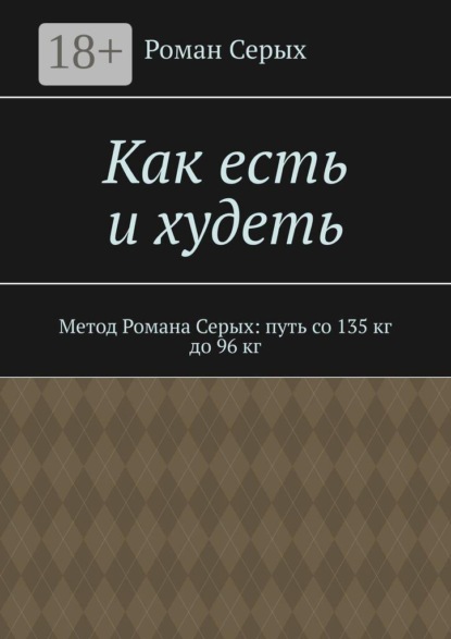 Как есть и худеть. Метод Романа Серых: путь со 135 кг до 96 кг