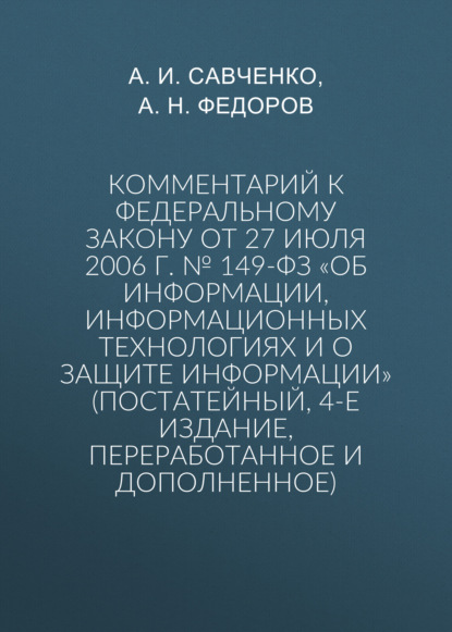 Комментарий к Федеральному закону от 27 июля 2006 г. № 149-ФЗ «Об информации, информационных технологиях и о защите информации» (постатейный, 4-е издание, переработанное и дополненное)