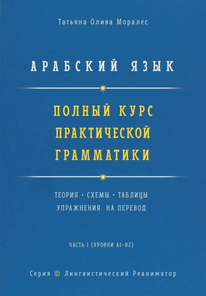 Арабский язык. Полный курс практической грамматики. Теория, схемы, таблицы и упражнения на перевод. Часть 1 (уровни А1–В2). Серия Лингвистический Реаниматор