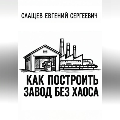 Аудиокнига «Как построить завод без хаоса. Системный подход к созданию производства с нуля», Евгений Слащев