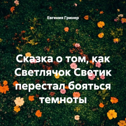 Аудиокнига «Сказка о том, как Светлячок Светик перестал бояться темноты», Евгения Гринер