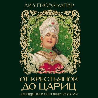 Аудиокнига «От крестьянок до цариц. Женщины в истории России», Лиз Грюэль-Апер