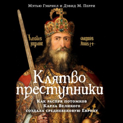 Клятвопреступники. Как распря потомков Карла Великого создала средневековую Европу