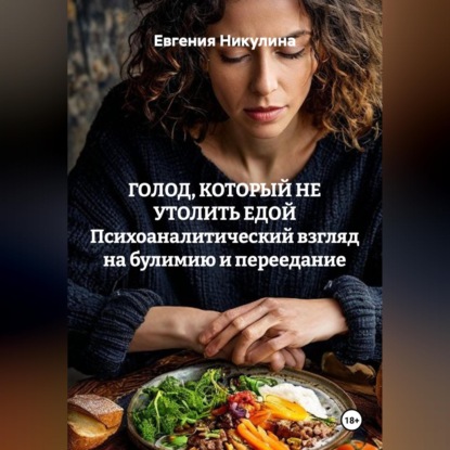 Аудиокнига «ГОЛОД, КОТОРЫЙ НЕ УТОЛИТЬ ЕДОЙ Психоаналитический взгляд на булимию и переедание», Евгения Никулина