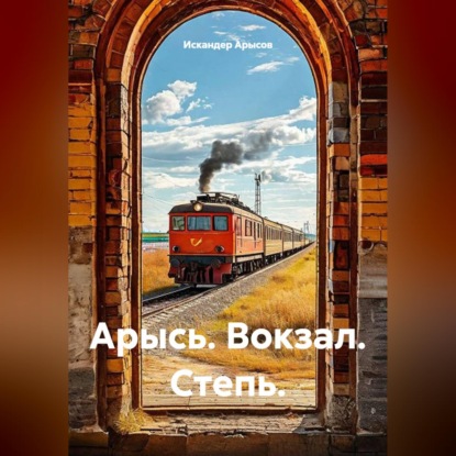Аудиокнига «Арысь. Вокзал. Степь.», Искандер Арысов