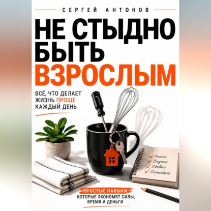 Не стыдно быть взрослым. Всё, что делает жизнь проще каждый день