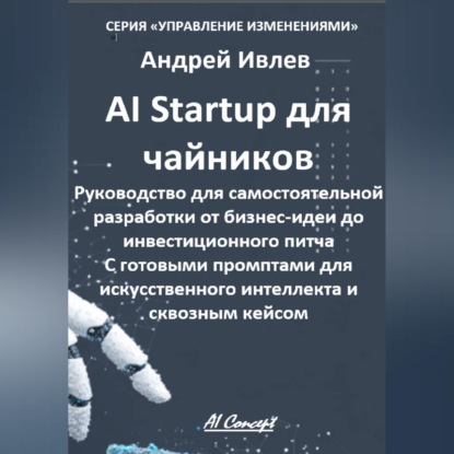 Аудиокнига «AI Startup для чайников. Руководство для самостоятельной разработки от бизнес-идеи до инвестиционного питча. С готовыми промптами для искусственного интеллекта и сквозным кейсом.», Андрей Геннадьевич Ивлев