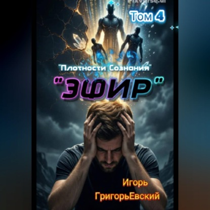 Аудиокнига «"ЭФИР". (Единство Форм. Изначальный Разум.) Том 4. "Плотности Сознания".», Игорь ГригорьЕвский