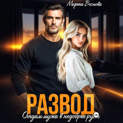Аудиокнига «Развод. Отдам мужа в недобрые руки», Марта Веснова