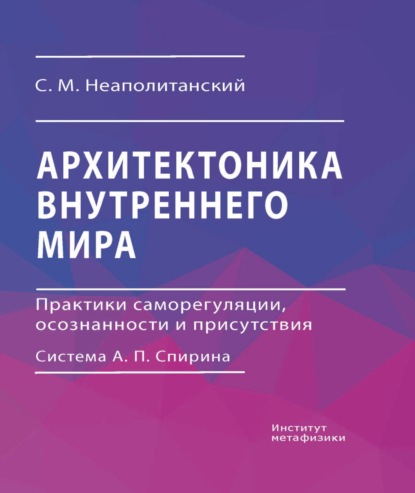 Архитектоника внутреннего мира. Практики саморегуляции, осознанности и присутствия. Система А. П. Спирина