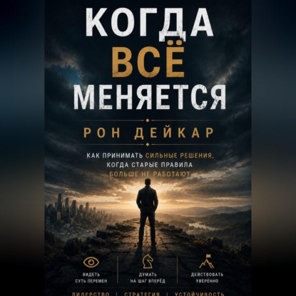 Когда всё меняется. Как принимать сильные решения, когда старые правила больше не работают
