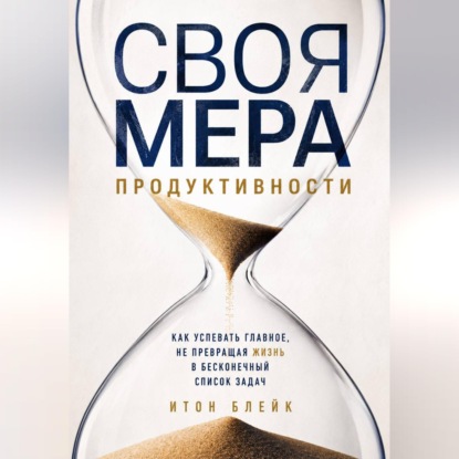 Аудиокнига «Своя мера продуктивности. Как успевать главное, не превращая жизнь в бесконечный список задач», Итон Блейк