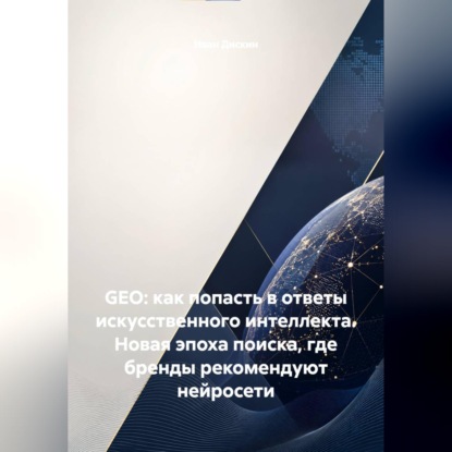 Аудиокнига «GEO: как попасть в ответы искусственного интеллекта. Новая эпоха поиска, где бренды рекомендуют нейросети», Иван Дискин