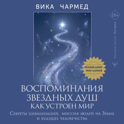 Аудиокнига «Воспоминания звездных душ: как устроен мир. Ченнелинг-послания. Секреты цивилизаций, миссия людей на Земле и будущее человечества», Вика Чармед