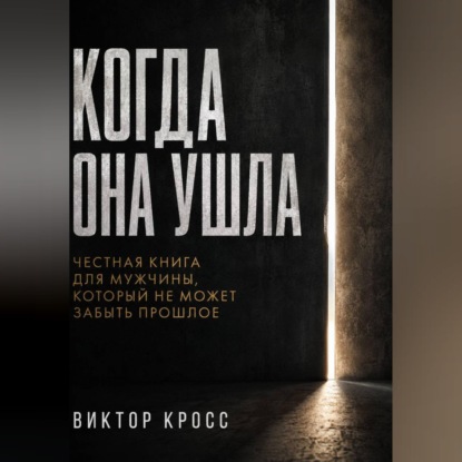 Когда она ушла. Честная книга для мужчины, который не могут забыть прошое
