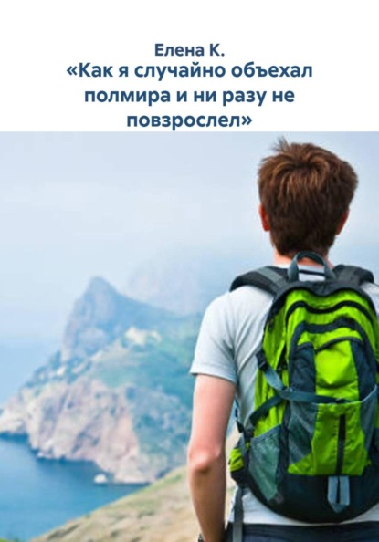 «Как я случайно объехал полмира и ни разу не повзрослел»