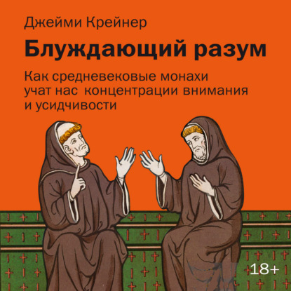 Аудиокнига «Блуждающий разум: Как средневековые монахи учат нас концентрации внимания, сосредоточенности и усидчивости», Джейми Крейнер