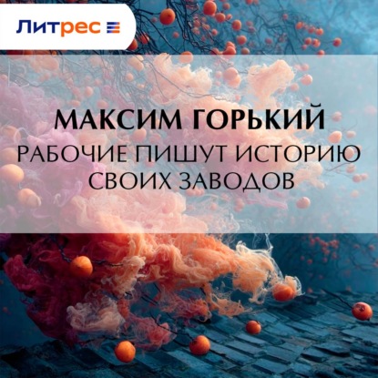 Аудиокнига «Рабочие пишут историю своих заводов», Максим Горький