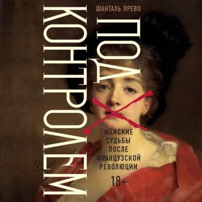 Аудиокнига «Под контролем: Женские судьбы после Французской революции», Шанталь Прево