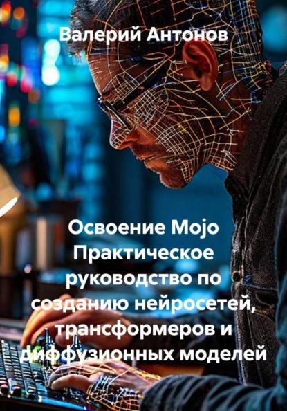 Освоение Mojo. Практическое руководство по созданию нейросетей, трансформеров и диффузионных моделей