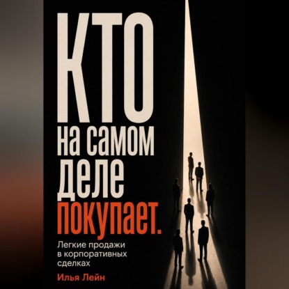 Аудиокнига «Кто на самом деле покупает. Легкие продажи в корпоративных сделках», Илья Лейн