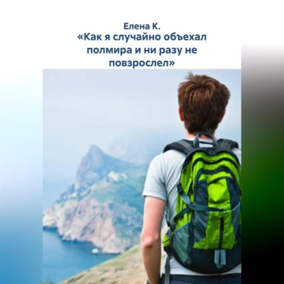 «Как я случайно объехал полмира и ни разу не повзрослел»