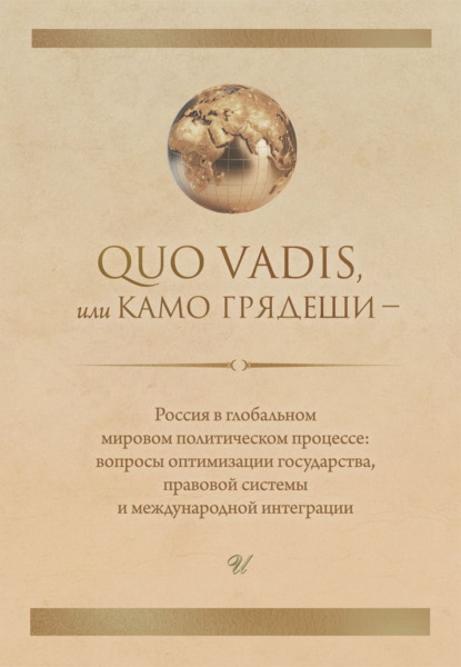 Quo vadis, или Камо грядеши – Россия в глобальном мировом политическом процессе: вопросы оптимизации государства, правовой системы и международной интеграции