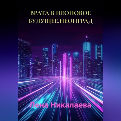 Аудиокнига «ВРАТА В НЕОНОВОЕ БУДУЩЕЕ. НЕОНГРАД», Лена Никалаева