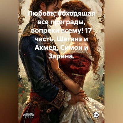 Аудиокнига «Любовь, обходящая все преграды, вопреки всему! 17 часть. Шаганэ и Ахмед, Симон и Зарина.», Василиса Волконская