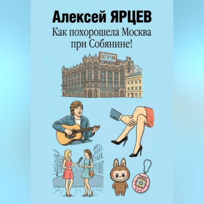 Аудиокнига «Как похорошела Москва при Собянине!», Алексей Валерьевич Ярцев
