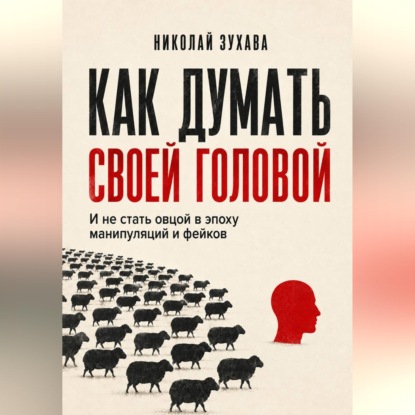 Как думать своей головой: И не стать овцой в эпоху манипуляций и фейков
