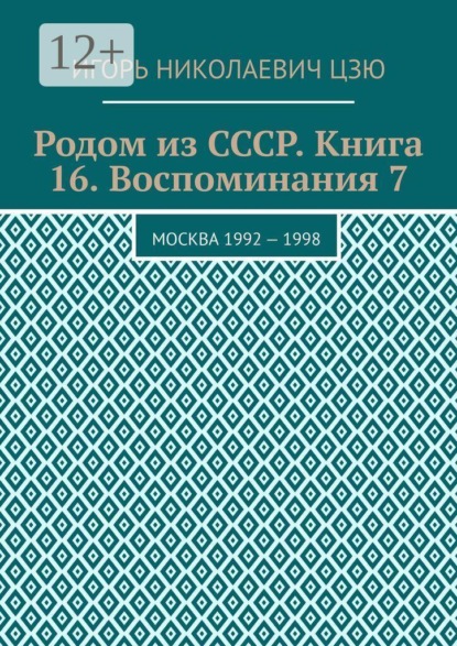 Родом из СССР. Книга 16. Воспоминания 7. Москва 1992 — 1998