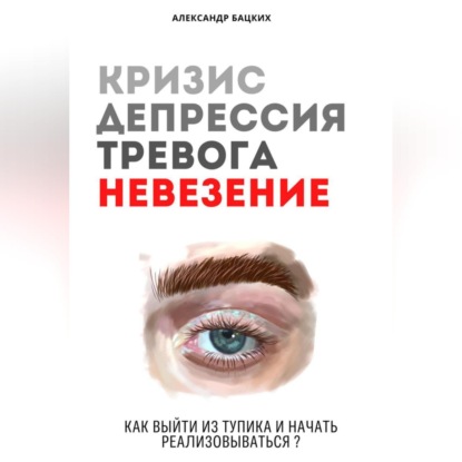 Аудиокнига «Кризис, депрессия, тревога, невезение. Как выйти из тупика и начать реализовываться?», Александр Александрович Бацких
