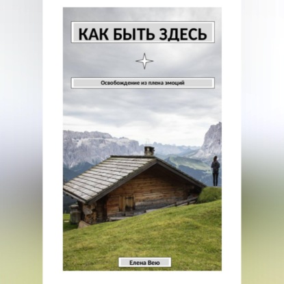 Аудиокнига «Как быть здесь. Освобождение из плена эмоций», Елена Вею