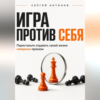 Аудиокнига «Игра против себя. Перестаньте отдавать своей жизни неверные приказы», Сергей Антонов