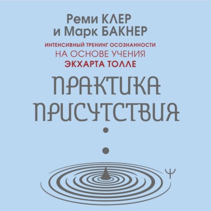 Аудиокнига «Практика присутствия. Интенсивный тренинг осознанности на основе учения Э. Толле», Марк Бакнер