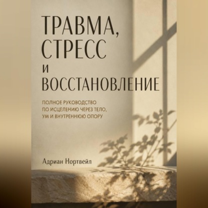 Травма, стресс и восстановление. Полное руководство по исцелению через тело, ум и внутреннюю опору