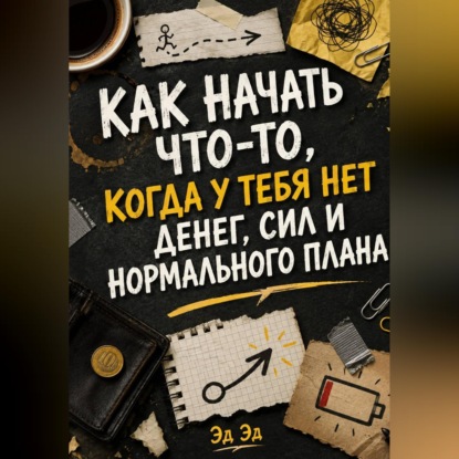 Аудиокнига «Как начать что-то, когда у тебя нет денег, сил и нормального плана», Эд Эд