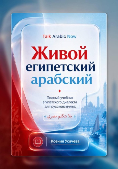 Живой египетский арабский: системный учебник современного каирского диалекта арабского языка для русскоязычных учащихся: фонетика, грамматика, разговорная речь и практический курс