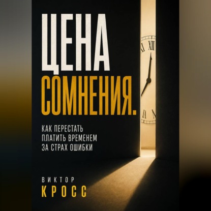 Цена сомнения. Как перестать платить временем за страх ошибки