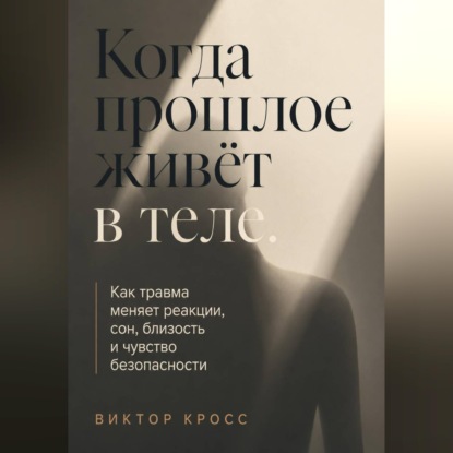 Когда прошлое живёт в теле. Как травма меняет реакции, сон, близость и чувство безопасности